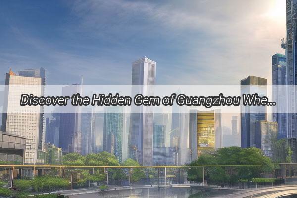 Discover the Hidden Gem of Guangzhou Where the Full Bloom of Citys Prosperity Flourishes